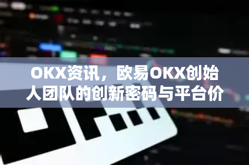 OKX资讯，欧易OKX创始人团队的创新密码与平台价值深度解析