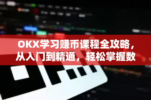 OKX学习赚币课程全攻略，从入门到精通，轻松掌握数字资产增值之道