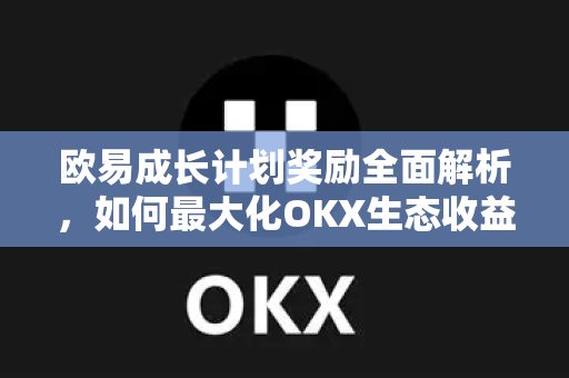 欧易成长计划奖励全面解析，如何最大化OKX生态收益