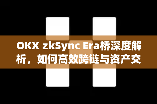 OKX zkSync Era桥深度解析,如何高效跨链与资产交互 OKX zkSync Era桥深度解析,如何高效跨链与资产交互