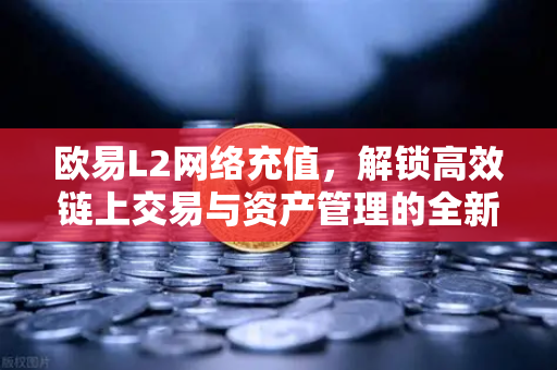 欧易L2网络充值，解锁高效链上交易与资产管理的全新路径