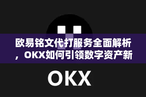 欧易铭文代打服务全面解析，OKX如何引领数字资产新趋势