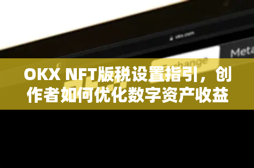 OKX NFT版税设置指引，创作者如何优化数字资产收益