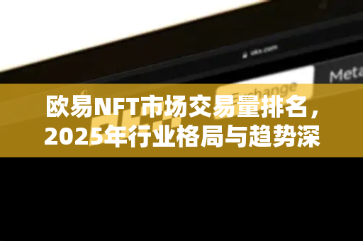 欧易NFT市场交易量排名，2025年行业格局与趋势深度解析