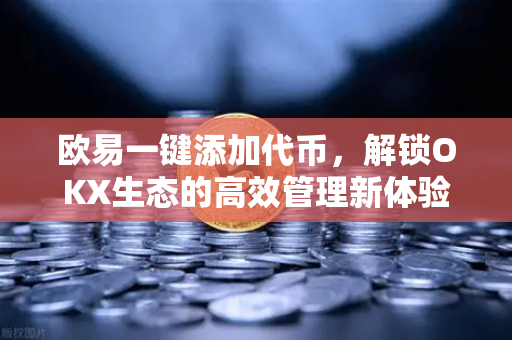 欧易一键添加代币，解锁OKX生态的高效管理新体验