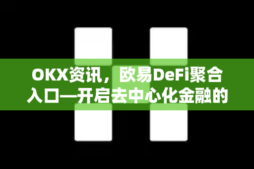 OKX资讯，欧易DeFi聚合入口—开启去中心化金融的便捷之门