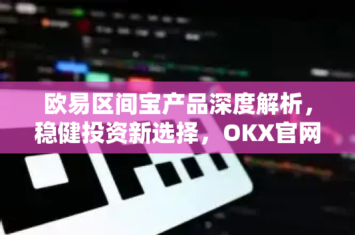 <strong>欧易</strong>区间宝产品深度解析，稳健投资新选择，OKX官网下载获取交易利器