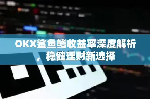OKX鲨鱼鳍收益率深度解析，稳健理财新选择
