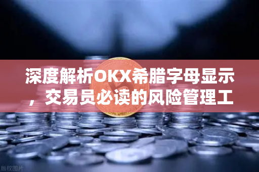 深度解析OKX希腊字母显示，交易员必读的风险管理工具指南