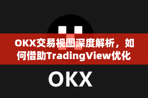 OKX交易视图深度解析,如何借助TradingView优化您的加密货币交易策略 OKX交易视图深度解析,如何借助TradingView优化您的加密货币交易策略