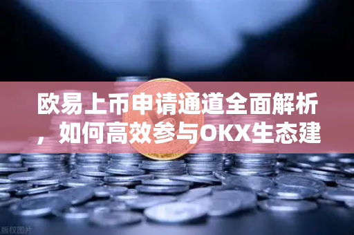 欧易上币申请通道全面解析,如何高效参与OKX生态建设 欧易上币申请通道全面解析,如何高效参与OKX生态建设