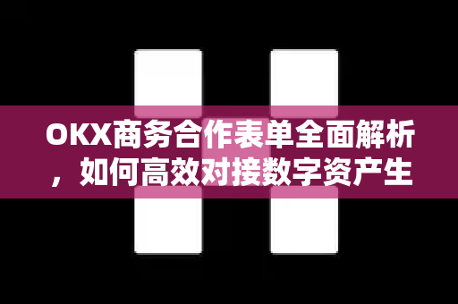 OKX商务合作表单全面解析，如何高效对接数字资产生态资源