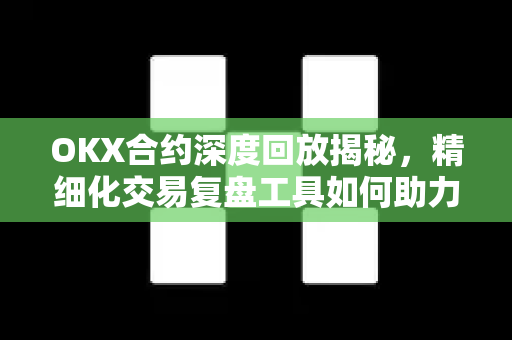 OKX合约深度回放揭秘，精细化交易复盘工具如何助力投资者精准决策？