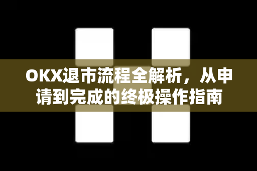 OKX退市流程全解析,从申请到完成的终极操作指南 OKX退市流程全解析,从申请到完成的终极操作指南