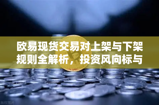 欧易现货交易对上架与下架规则全解析，投资风向标与策略调整指南