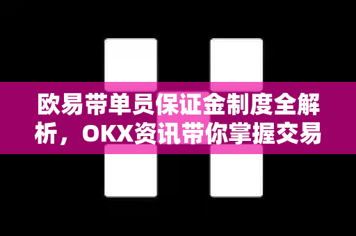 欧易带单员保证金制度全解析，OKX资讯带你掌握交易核心密码