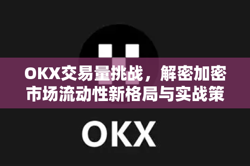 OKX交易量挑战，解密加密市场流动性新格局与实战策略