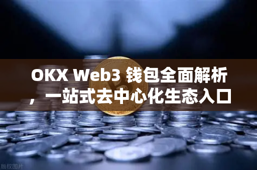 OKX Web3 钱包全面解析,一站式去中心化生态入口 OKX Web3 钱包全面解析,一站式去中心化生态入口