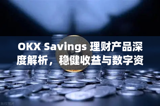 OKX Savings 理财产品深度解析，稳健收益与数字资产增值新路径