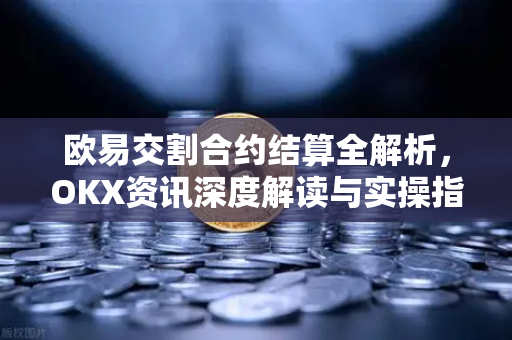 欧易交割合约结算全解析，OKX资讯深度解读与实操指南
