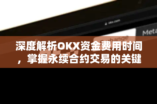 深度解析OKX资金费用时间，掌握永续合约交易的关键机制与实操策略