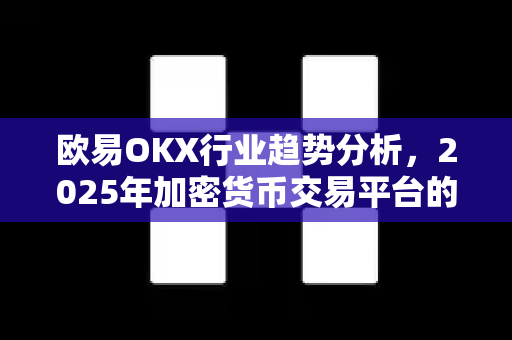 欧易OKX行业趋势分析,2025年加密货币交易平台的未来演进 欧易OKX行业趋势分析,2025年加密货币交易平台的未来演进