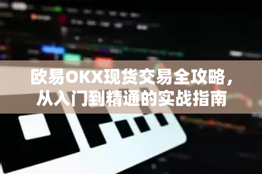 欧易OKX现货交易全攻略，从入门到精通的实战指南