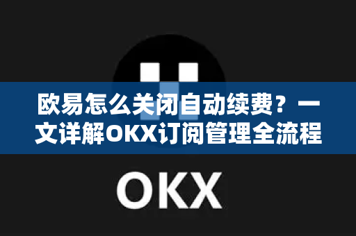 欧易怎么关闭自动续费?一文详解OKX订阅管理全流程 欧易怎么关闭自动续费?一文详解OKX订阅管理全流程