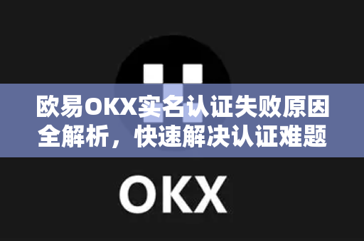 欧易OKX实名认证失败原因全解析,快速解决认证难题的终极指南 欧易OKX实名认证失败原因全解析,快速解决认证难题的终极指南
