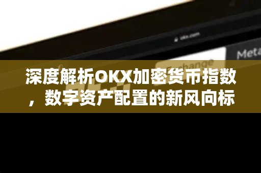 深度解析OKX加密货币指数，数字资产配置的新风向标