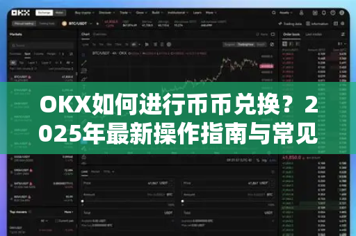 OKX如何进行币币兑换?2025年最新操作指南与常见问题解答 OKX如何进行币币兑换?2025年最新操作指南与常见问题解答