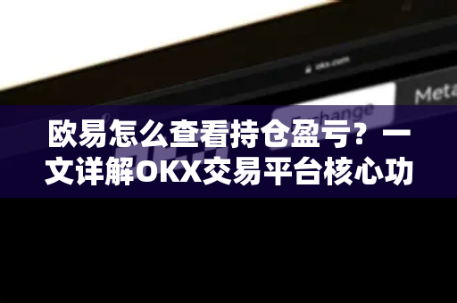 欧易怎么查看持仓盈亏?一文详解OKX交易平台核心功能与操作技巧 欧易怎么查看持仓盈亏?一文详解OKX交易平台核心功能与操作技巧