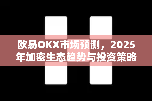 欧易OKX市场预测,2025年加密生态趋势与投资策略深度解析 欧易OKX市场预测,2025年加密生态趋势与投资策略深度解析