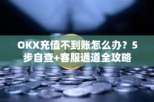 OKX充值不到账怎么办?5步自查+客服通道全攻略 OKX充值不到账怎么办?5步自查+客服通道全攻略