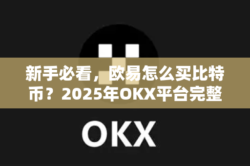 新手必看,欧易怎么买比特币?2025年OKX平台完整操作指南 新手必看,欧易怎么买比特币?2025年OKX平台完整操作指南