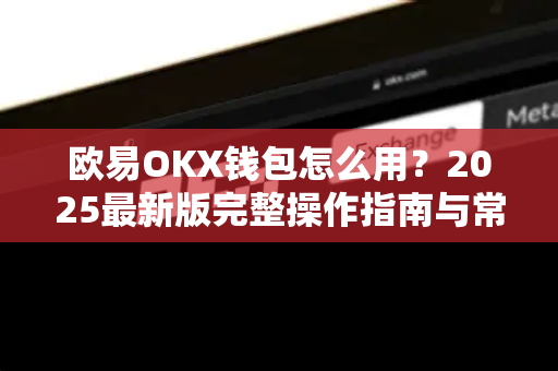 欧易OKX钱包怎么用？2025最新版完整操作指南与常见问题解答