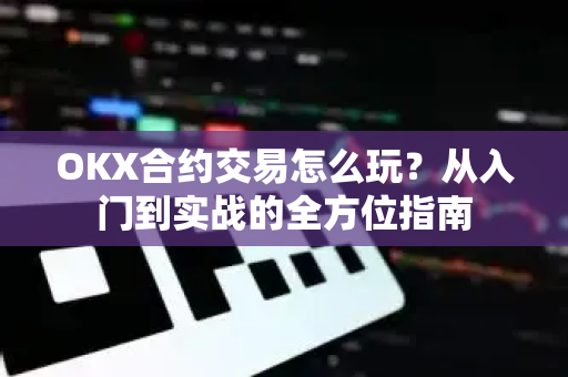 OKX合约交易怎么玩?从入门到实战的全方位指南 OKX合约交易怎么玩?从入门到实战的全方位指南