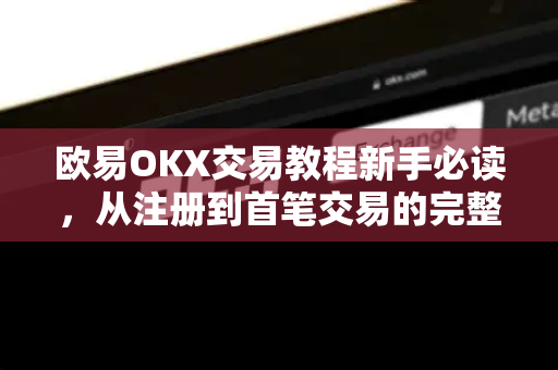 欧易OKX交易教程新手必读，从注册到首笔交易的完整指南