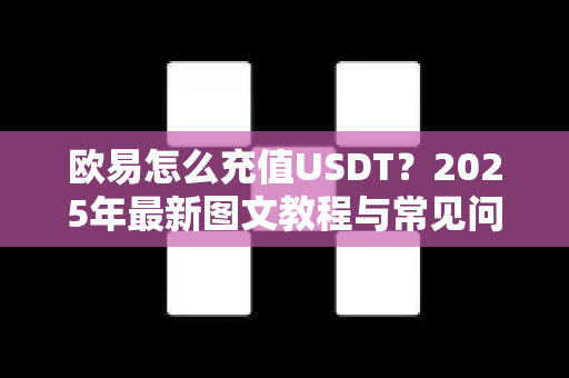 欧易怎么充值USDT？2025年最新图文教程与常见问题解答