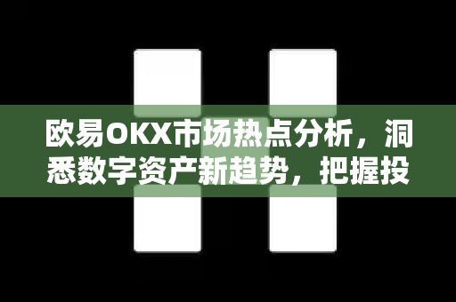 欧易OKX市场热点分析，洞悉数字资产新趋势，把握投资先机