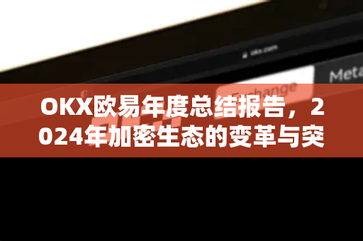 OKX欧易年度总结报告,2024年加密生态的变革与突破 OKX欧易年度总结报告,2024年加密生态的变革与突破
