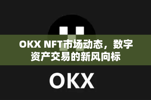 OKX NFT市场动态,数字资产交易的新风向标 OKX NFT市场动态,数字资产交易的新风向标