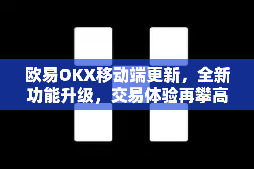 欧易OKX移动端更新，全新功能升级，交易体验再攀高峰