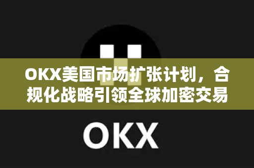 OKX美国市场扩张计划,合规化战略引领全球加密交易新格局 OKX美国市场扩张计划,合规化战略引领全球加密交易新格局