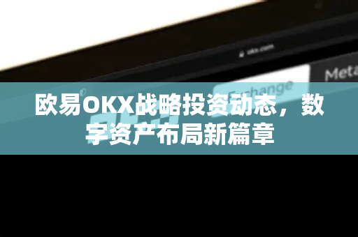 欧易OKX战略投资动态,数字资产布局新篇章 欧易OKX战略投资动态,数字资产布局新篇章