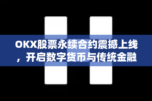 OKX股票永续合约震撼上线,开启数字货币与传统金融融合新篇章 OKX股票永续合约震撼上线,开启数字货币与传统金融融合新篇章