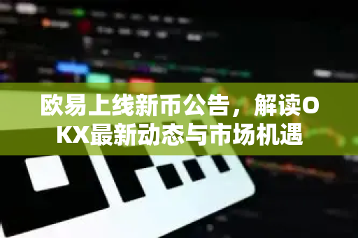 欧易上线新币公告，解读OKX最新动态与市场机遇