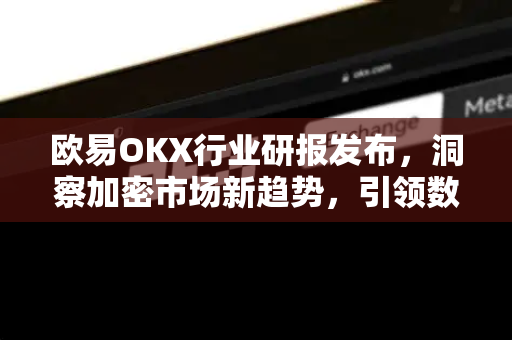 欧易OKX行业研报发布,洞察加密市场新趋势,引领数字资产投资风向 欧易OKX行业研报发布,洞察加密市场新趋势,引领数字资产投资风向