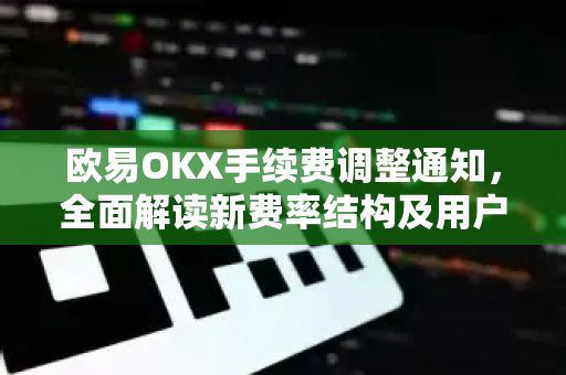 欧易OKX手续费调整通知,全面解读新费率结构及用户影响 欧易OKX手续费调整通知,全面解读新费率结构及用户影响