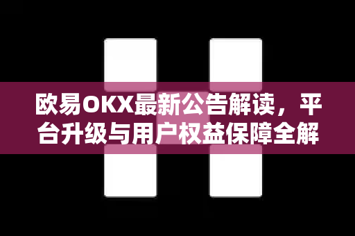 欧易OKX最新公告解读,平台升级与用户权益保障全解析 欧易OKX最新公告解读,平台升级与用户权益保障全解析